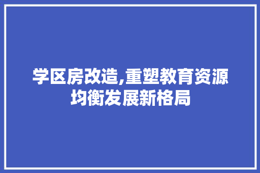 学区房改造,重塑教育资源均衡发展新格局