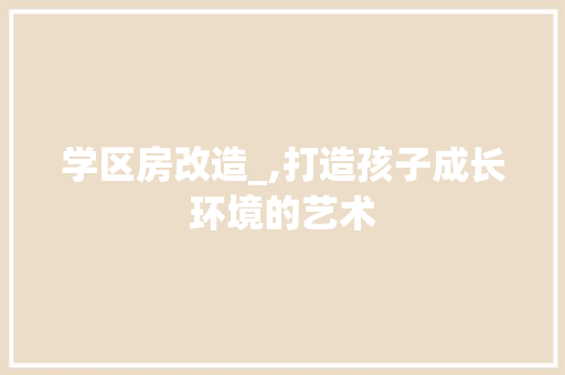 学区房改造_,打造孩子成长环境的艺术