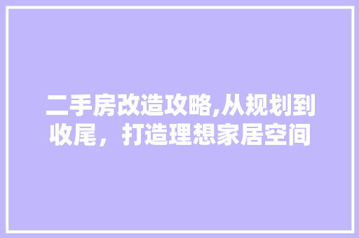 二手房改造攻略,从规划到收尾，打造理想家居空间