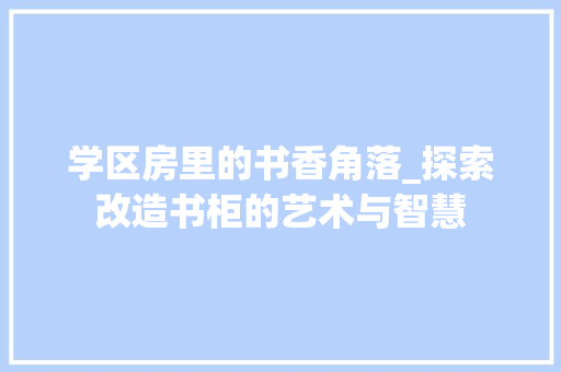 学区房里的书香角落_探索改造书柜的艺术与智慧
