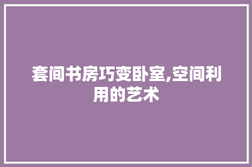 套间书房巧变卧室,空间利用的艺术