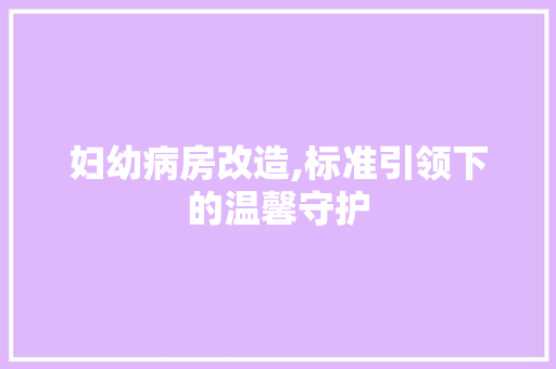 妇幼病房改造,标准引领下的温馨守护