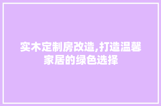 实木定制房改造,打造温馨家居的绿色选择
