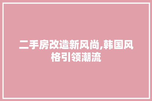 二手房改造新风尚,韩国风格引领潮流