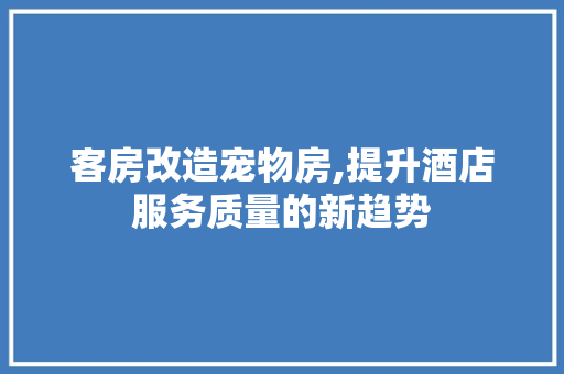 客房改造宠物房,提升酒店服务质量的新趋势