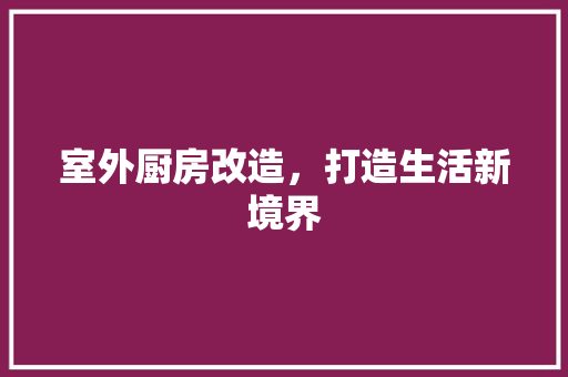 室外厨房改造，打造生活新境界