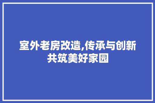 室外老房改造,传承与创新共筑美好家园