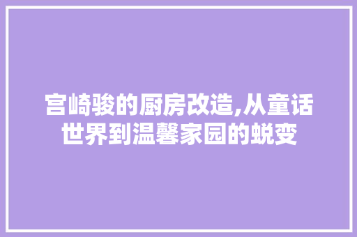 宫崎骏的厨房改造,从童话世界到温馨家园的蜕变
