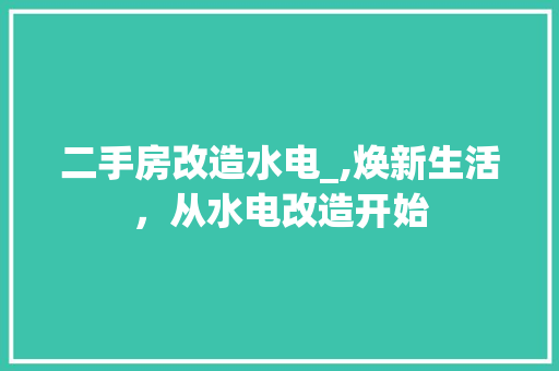 二手房改造水电_,焕新生活，从水电改造开始