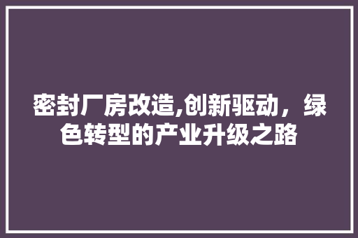 密封厂房改造,创新驱动，绿色转型的产业升级之路