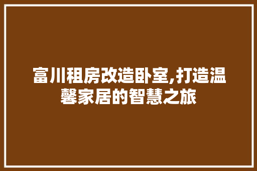 富川租房改造卧室,打造温馨家居的智慧之旅