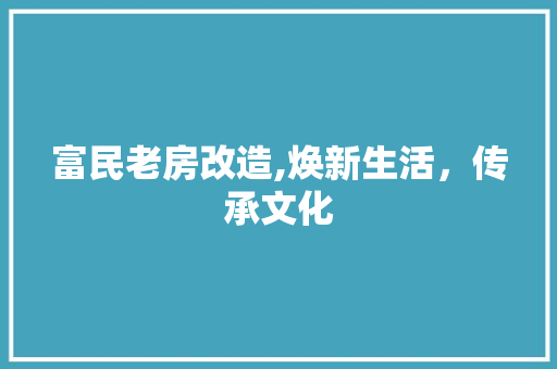 富民老房改造,焕新生活，传承文化