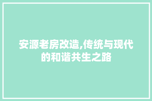安源老房改造,传统与现代的和谐共生之路