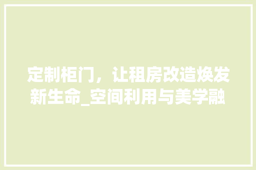 定制柜门，让租房改造焕发新生命_空间利用与美学融合的艺术