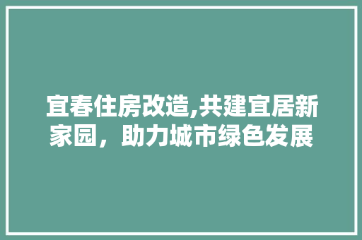 宜春住房改造,共建宜居新家园，助力城市绿色发展