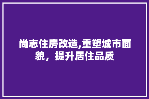 尚志住房改造,重塑城市面貌，提升居住品质