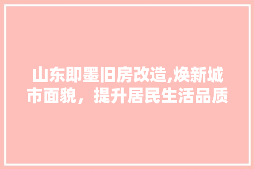 山东即墨旧房改造,焕新城市面貌，提升居民生活品质