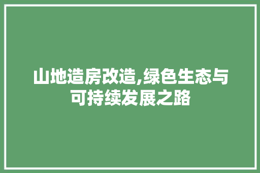 山地造房改造,绿色生态与可持续发展之路
