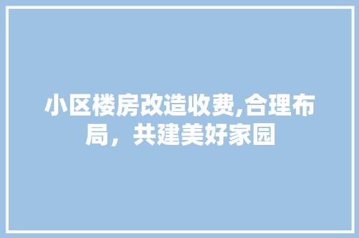 小区楼房改造收费,合理布局，共建美好家园
