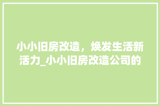 小小旧房改造，焕发生活新活力_小小旧房改造公司的创新方法