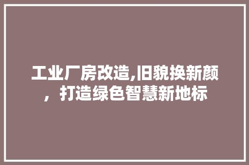 工业厂房改造,旧貌换新颜，打造绿色智慧新地标