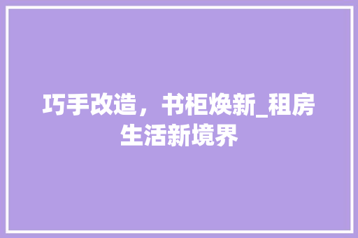 巧手改造，书柜焕新_租房生活新境界