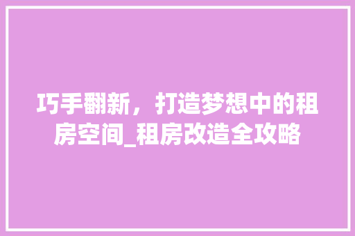 巧手翻新，打造梦想中的租房空间_租房改造全攻略