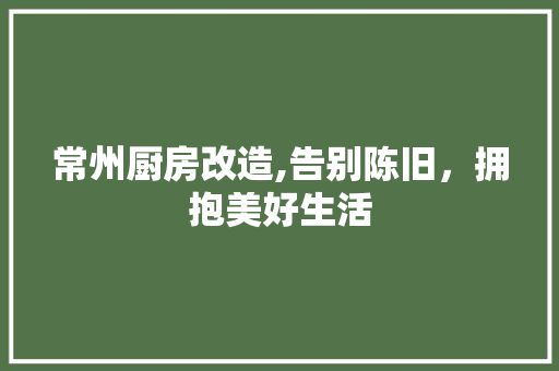 常州厨房改造,告别陈旧，拥抱美好生活