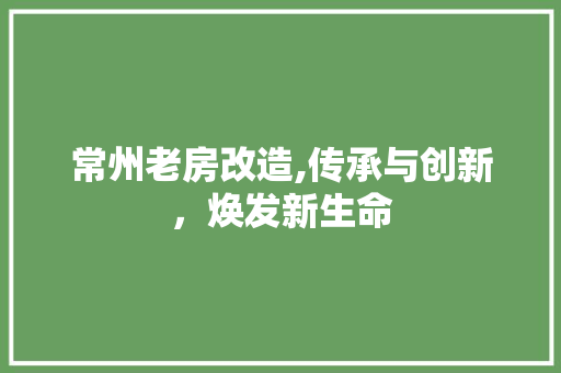常州老房改造,传承与创新，焕发新生命