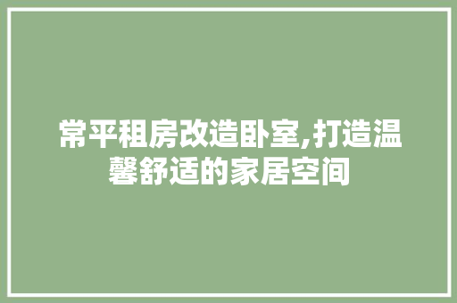 常平租房改造卧室,打造温馨舒适的家居空间
