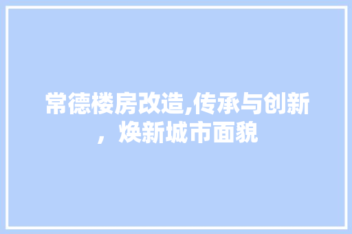 常德楼房改造,传承与创新，焕新城市面貌