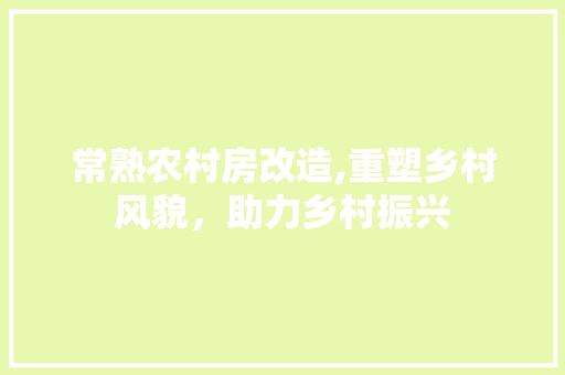 常熟农村房改造,重塑乡村风貌，助力乡村振兴
