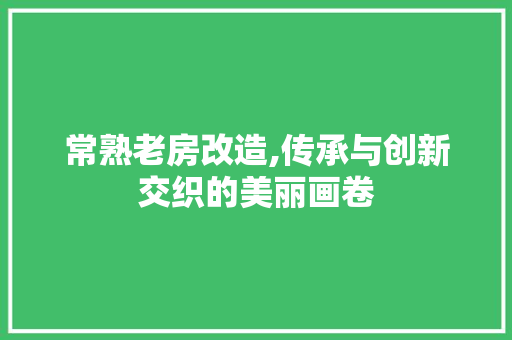 常熟老房改造,传承与创新交织的美丽画卷
