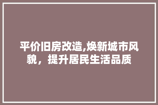 平价旧房改造,焕新城市风貌，提升居民生活品质