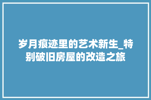 岁月痕迹里的艺术新生_特别破旧房屋的改造之旅