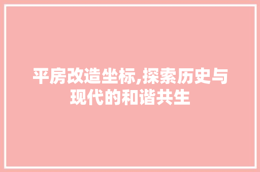平房改造坐标,探索历史与现代的和谐共生