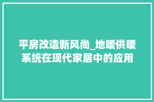 平房改造新风尚_地暖供暖系统在现代家居中的应用