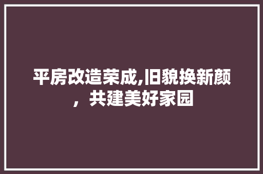 平房改造荣成,旧貌换新颜，共建美好家园