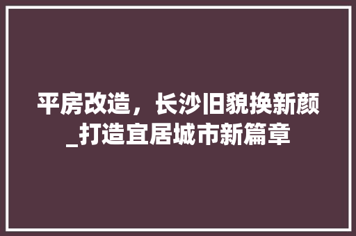 平房改造，长沙旧貌换新颜_打造宜居城市新篇章