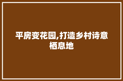 平房变花园,打造乡村诗意栖息地