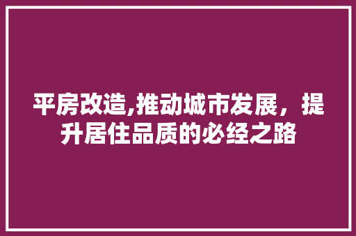平房改造,推动城市发展，提升居住品质的必经之路