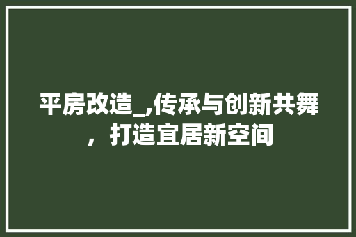 平房改造_,传承与创新共舞，打造宜居新空间