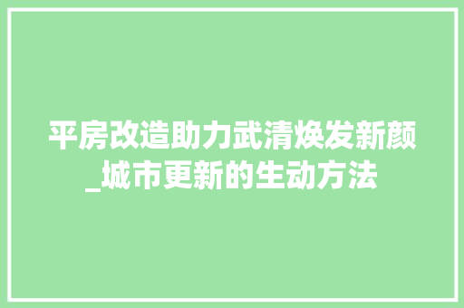 平房改造助力武清焕发新颜_城市更新的生动方法