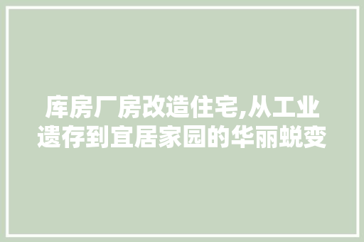 库房厂房改造住宅,从工业遗存到宜居家园的华丽蜕变