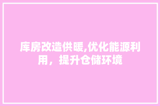 库房改造供暖,优化能源利用，提升仓储环境