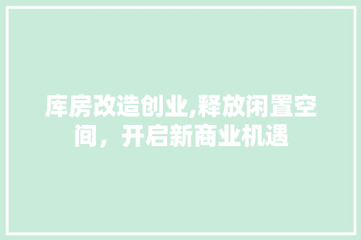 库房改造创业,释放闲置空间，开启新商业机遇