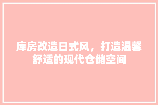 库房改造日式风，打造温馨舒适的现代仓储空间