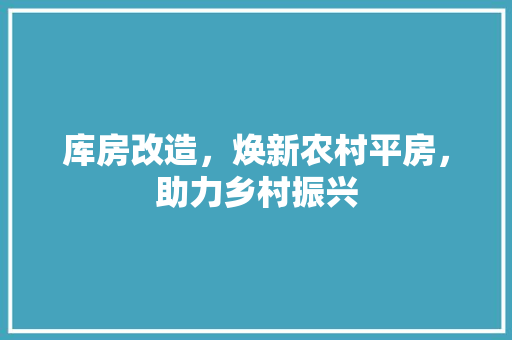 库房改造，焕新农村平房，助力乡村振兴