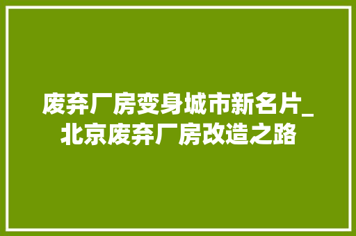 废弃厂房变身城市新名片_北京废弃厂房改造之路