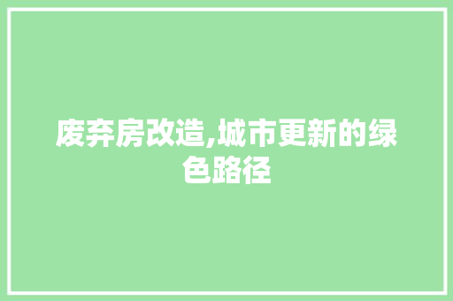 废弃房改造,城市更新的绿色路径